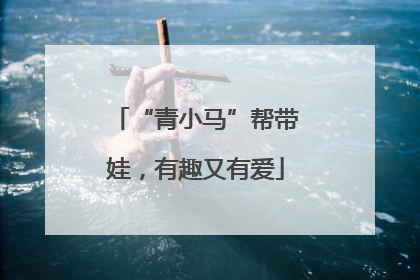 “青小马”帮带娃，有趣又有爱