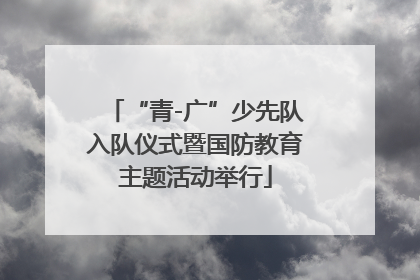 “青-广”少先队入队仪式暨国防教育主题活动举行