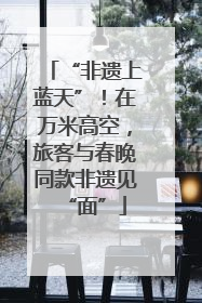 “非遗上蓝天”！在万米高空，旅客与春晚同款非遗见“面”