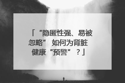 “隐匿性强、易被忽略” 如何为肾脏健康“预警”？
