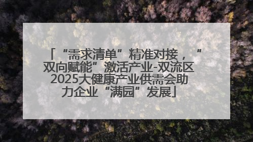 “需求清单”精准对接，“双向赋能”激活产业-双流区2025大健康产业供需会助力企业“满园”发展