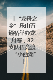 “龙舟之乡”乐山五通桥举办龙舟赛，32支队伍竞渡“小西湖”