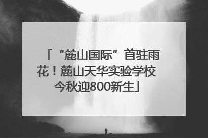 “麓山国际”首驻雨花！麓山天华实验学校今秋迎800新生