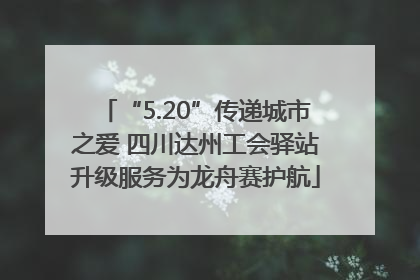 “5.20”传递城市之爱 四川达州工会驿站升级服务为龙舟赛护航