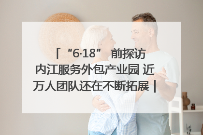 “6·18” 前探访内江服务外包产业园 近万人团队还在不断拓展｜内江东兴“红”在哪⑤