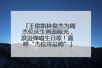 王俊凯林俊杰为周杰伦庆生画面曝光，浪漫弹唱生日歌！直呼“杰伦哥最帅”