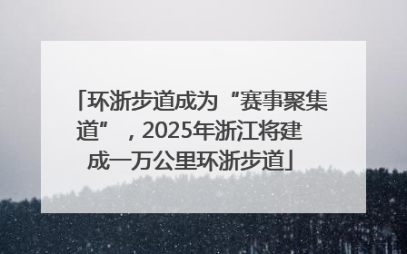 环浙步道成为“赛事聚集道”，2025年浙江将建成一万公里环浙步道