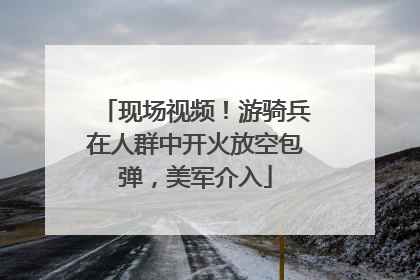 现场视频！游骑兵在人群中开火放空包弹，美军介入
