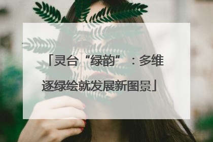 灵台“绿韵”：多维逐绿绘就发展新图景
