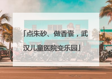 点朱砂、做香囊，武汉儿童医院变乐园