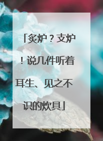 炙炉？支炉！说几件听着耳生、见之不识的炊具