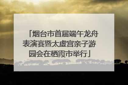 烟台市首届端午龙舟表演赛暨太虚宫亲子游园会在栖霞市举行