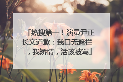 热搜第一！演员尹正长文道歉：我口无遮拦，我矫情，活该被骂