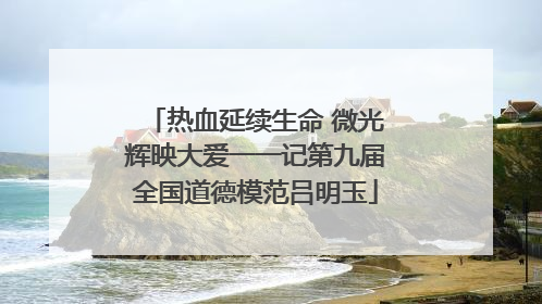 热血延续生命 微光辉映大爱一一记第九届全国道德模范吕明玉