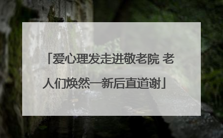 爱心理发走进敬老院 老人们焕然一新后直道谢