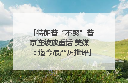 特朗普“不爽”普京连续放重话 美媒：迄今最严厉批评