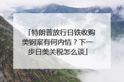 特朗普放行日铁收购美钢案有何内情？下一步日美关税怎么谈