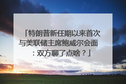 特朗普新任期以来首次与美联储主席鲍威尔会面：双方聊了点啥？