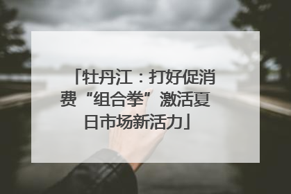 牡丹江：打好促消费“组合拳”激活夏日市场新活力