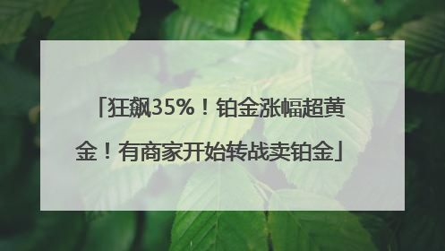 狂飙35%！铂金涨幅超黄金！有商家开始转战卖铂金