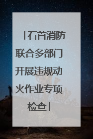 石首消防联合多部门开展违规动火作业专项检查