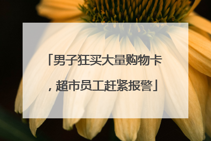 男子狂买大量购物卡，超市员工赶紧报警