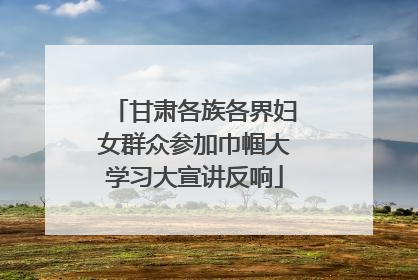 甘肃各族各界妇女群众参加巾帼大学习大宣讲反响