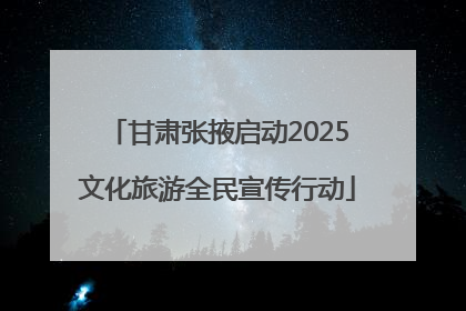 甘肃张掖启动2025文化旅游全民宣传行动