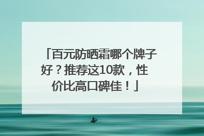 百元防晒霜哪个牌子好？推荐这10款，性价比高口碑佳！