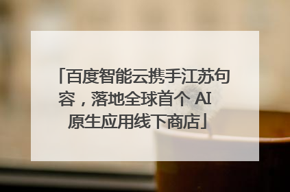 百度智能云携手江苏句容，落地全球首个 AI 原生应用线下商店