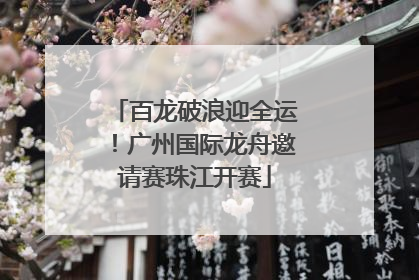 百龙破浪迎全运！广州国际龙舟邀请赛珠江开赛