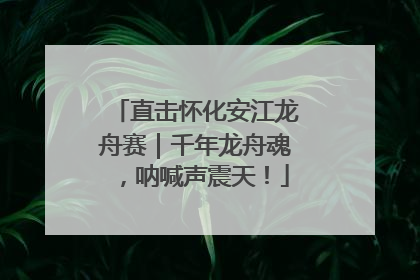 直击怀化安江龙舟赛｜千年龙舟魂，呐喊声震天！