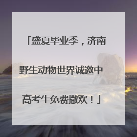 盛夏毕业季，济南野生动物世界诚邀中高考生免费撒欢！