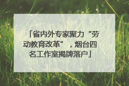 省内外专家聚力“劳动教育改革”，烟台四名工作室揭牌落户