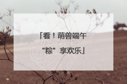 看！萌兽端午“粽”享欢乐