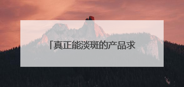 真正能淡斑的产品求推荐：十大祛斑产品排名，凭实力上位！