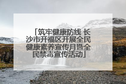 筑牢健康防线 长沙市开福区开展全民健康素养宣传月暨全民禁毒宣传活动