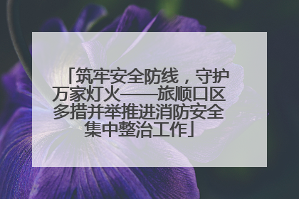 筑牢安全防线，守护万家灯火——旅顺口区多措并举推进消防安全集中整治工作