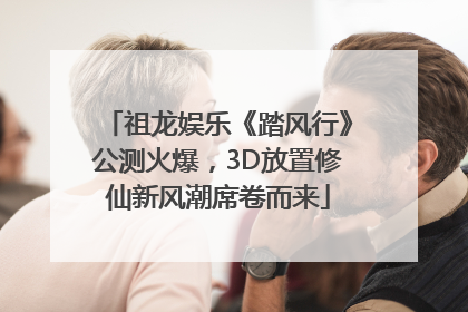 祖龙娱乐《踏风行》公测火爆，3D放置修仙新风潮席卷而来