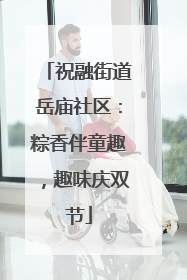 祝融街道岳庙社区：粽香伴童趣，趣味庆双节