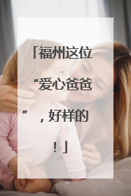 福州这位“爱心爸爸”，好样的！