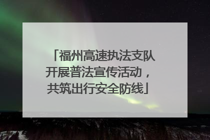 福州高速执法支队开展普法宣传活动，共筑出行安全防线