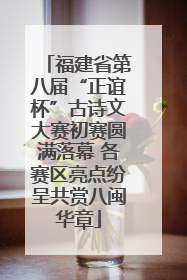 福建省第八届“正谊杯”古诗文大赛初赛圆满落幕 各赛区亮点纷呈共赏八闽华章