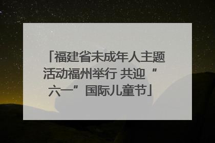 福建省未成年人主题活动福州举行 共迎“六一”国际儿童节