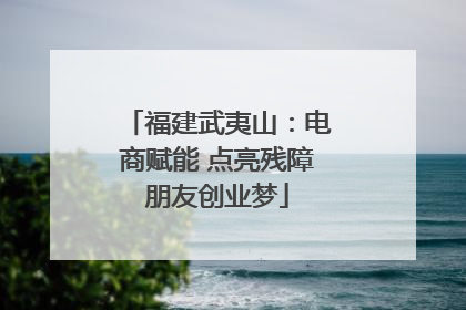 福建武夷山：电商赋能 点亮残障朋友创业梦