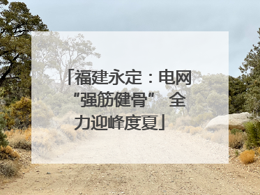 福建永定：电网“强筋健骨” 全力迎峰度夏