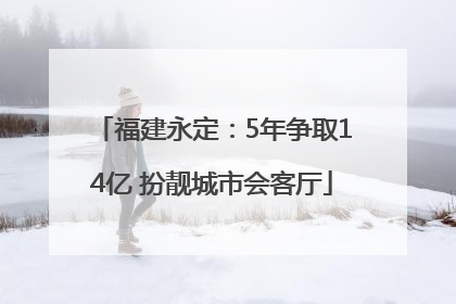 福建永定：5年争取14亿 扮靓城市会客厅