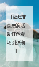 福建非遗展演活动红色专场引热潮