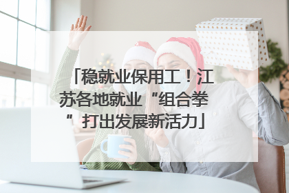 稳就业保用工！江苏各地就业“组合拳”打出发展新活力