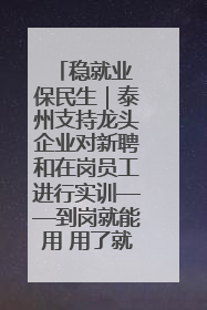 稳就业 保民生｜泰州支持龙头企业对新聘和在岗员工进行实训——到岗就能用 用了就见效